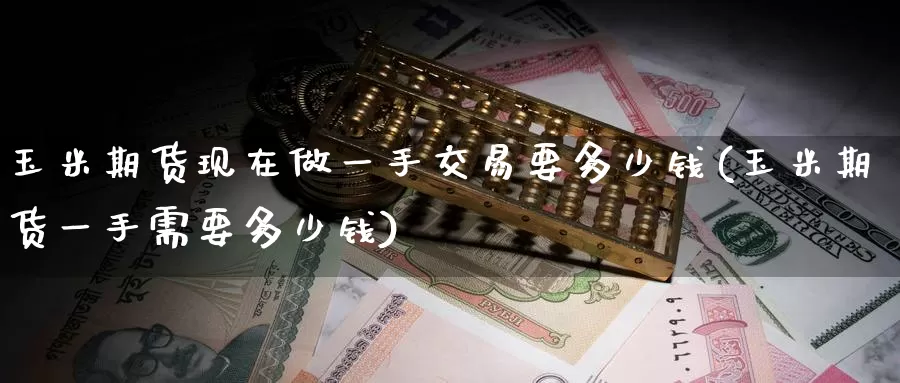 玉米期货现在做一手交易要多少钱(玉米期货一手需要多少钱)