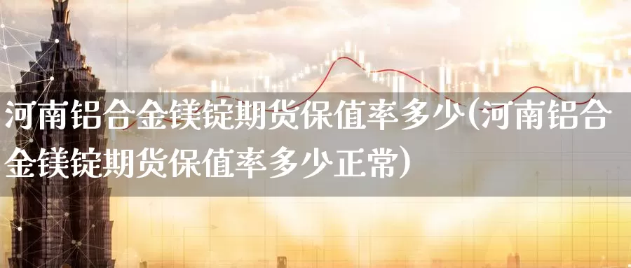 河南铝合金镁锭期货保值率多少(河南铝合金镁锭期货保值率多少正常)
