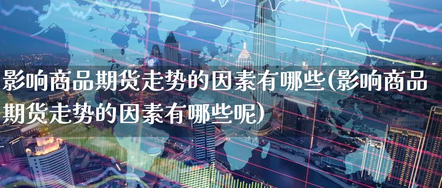 影响商品期货走势的因素有哪些(影响商品期货走势的因素有哪些呢)