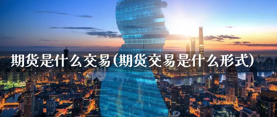 期货是什么交易(期货交易是什么形式)