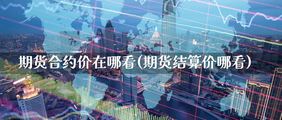 期货合约价在哪看(期货结算价哪看)
