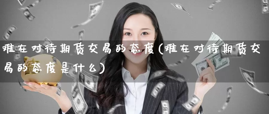 难在对待期货交易的态度(难在对待期货交易的态度是什么)