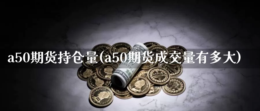 a50期货持仓量(a50期货成交量有多大)