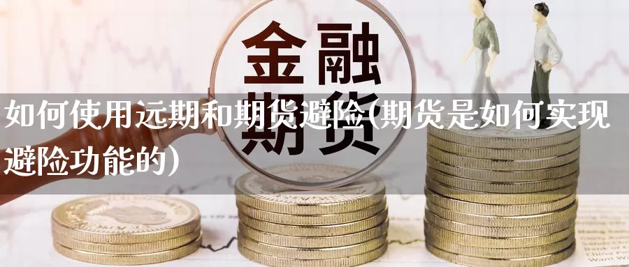 如何使用远期和期货避险(期货是如何实现避险功能的)