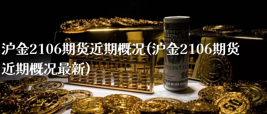 沪金2106期货近期概况(沪金2106期货近期概况最新)