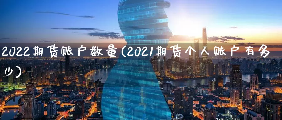 2022期货账户数量(2021期货个人账户有多少)