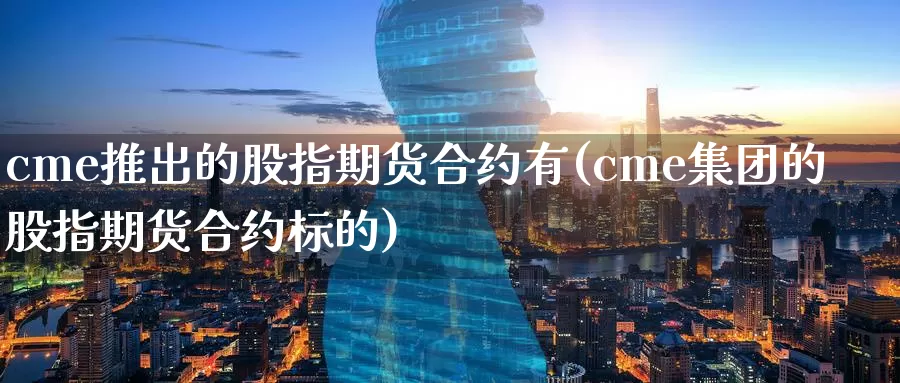 cme推出的股指期货合约有(cme集团的股指期货合约标的)