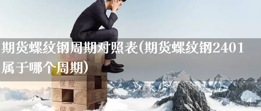 期货螺纹钢周期对照表(期货螺纹钢2401属于哪个周期)