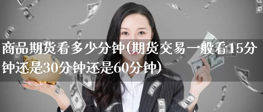 商品期货看多少分钟(期货交易一般看15分钟还是30分钟还是60分钟)