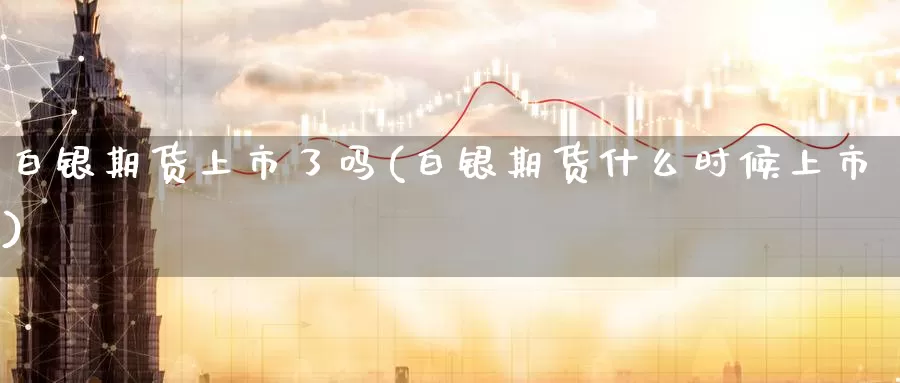 白银期货上市了吗(白银期货什么时候上市)