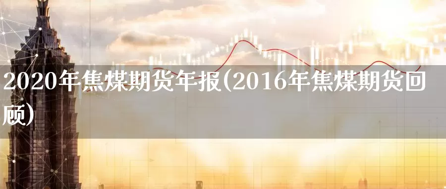 2020年焦煤期货年报(2016年焦煤期货回顾)
