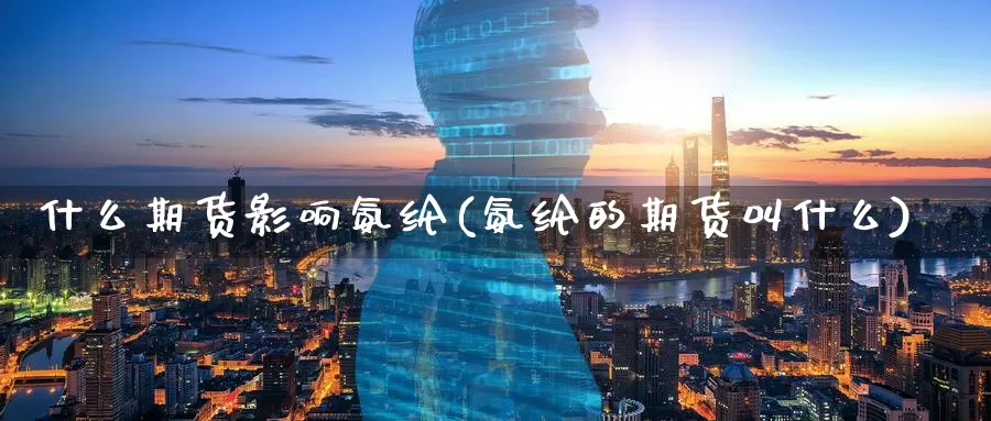 什么期货影响氨纶(氨纶的期货叫什么)