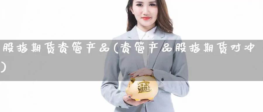 股指期货资管产品(资管产品股指期货对冲)