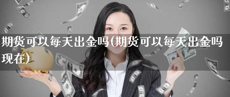 期货可以每天出金吗(期货可以每天出金吗现在)