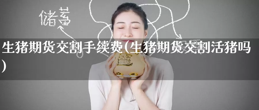 生猪期货交割手续费(生猪期货交割活猪吗)