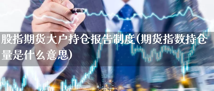 股指期货大户持仓报告制度(期货指数持仓量是什么意思)