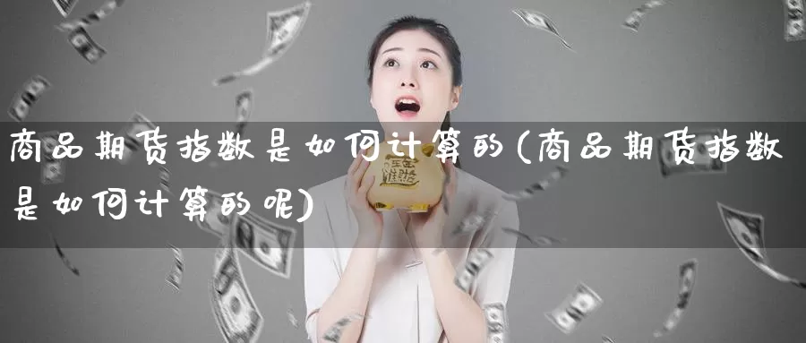 商品期货指数是如何计算的(商品期货指数是如何计算的呢)