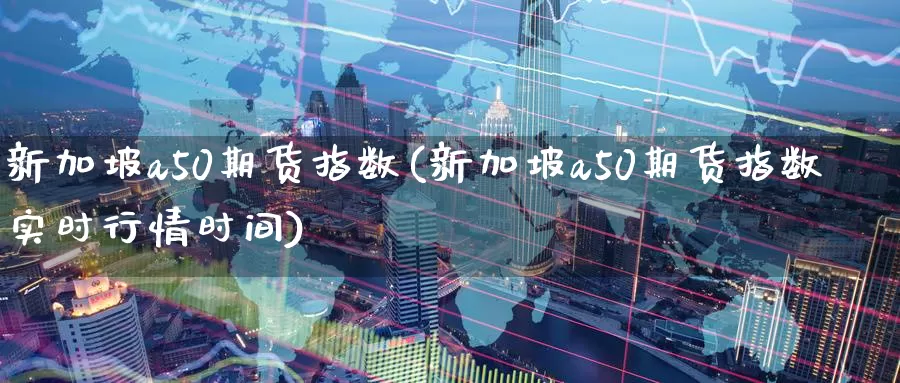 新加坡a50期货指数(新加坡a50期货指数实时行情时间)