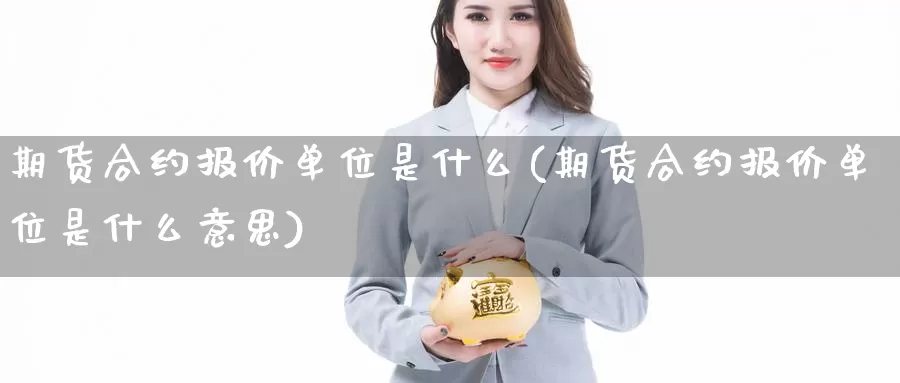 期货合约报价单位是什么(期货合约报价单位是什么意思)