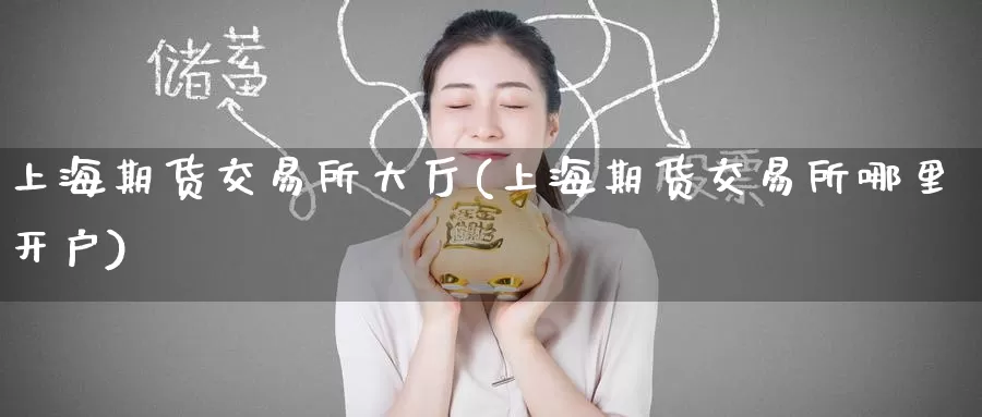 上海期货交易所大厅(上海期货交易所哪里开户)