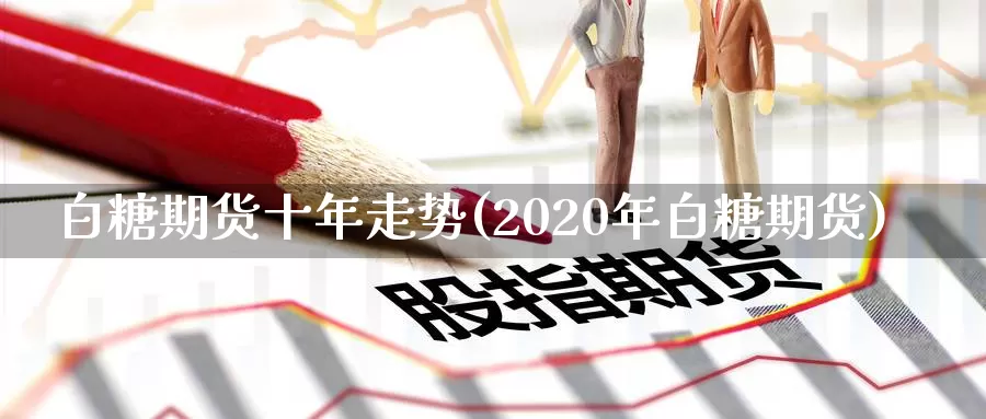 白糖期货十年走势(2020年白糖期货)