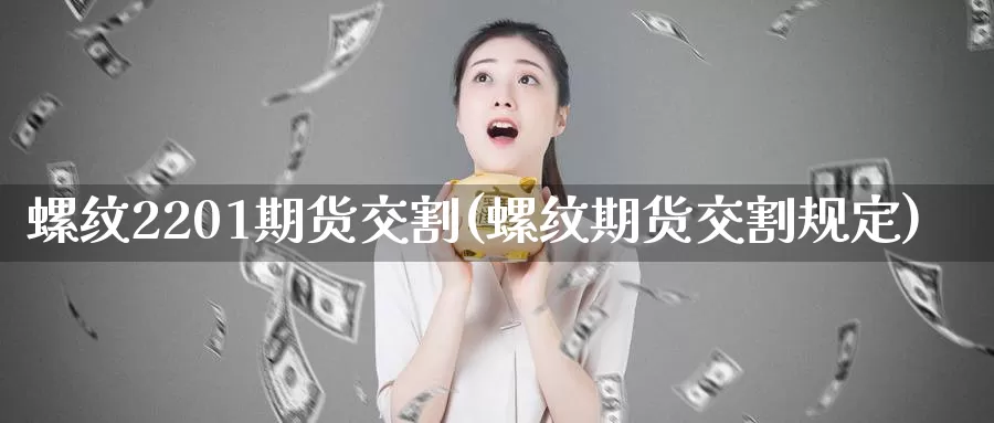 螺纹2201期货交割(螺纹期货交割规定)