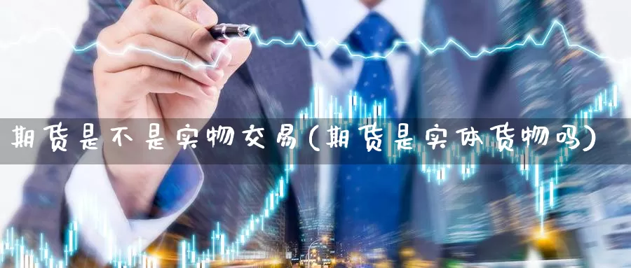 期货是不是实物交易(期货是实体货物吗)