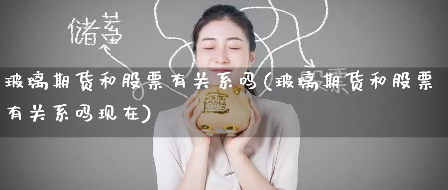 玻璃期货和股票有关系吗(玻璃期货和股票有关系吗现在)