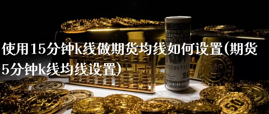 使用15分钟k线做期货均线如何设置(期货5分钟k线均线设置)