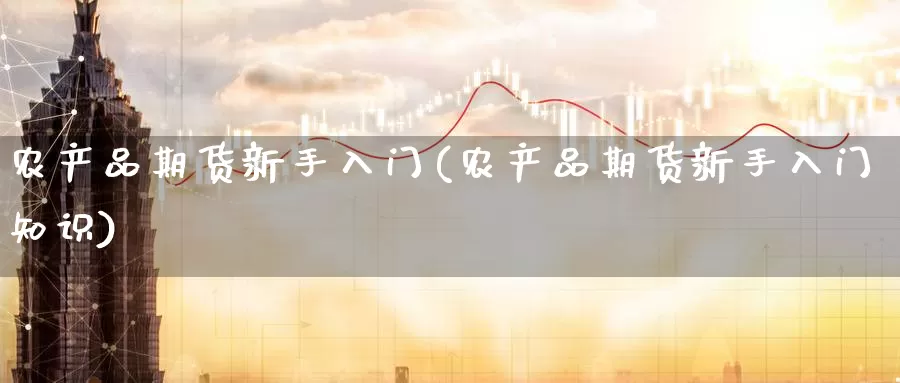 农产品期货新手入门(农产品期货新手入门知识)