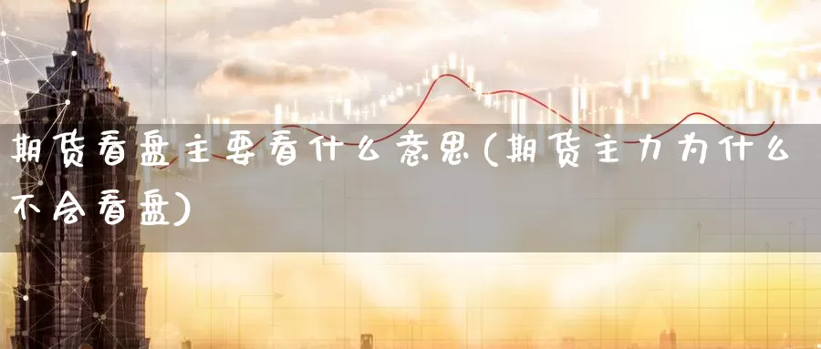 期货看盘主要看什么意思(期货主力为什么不会看盘)