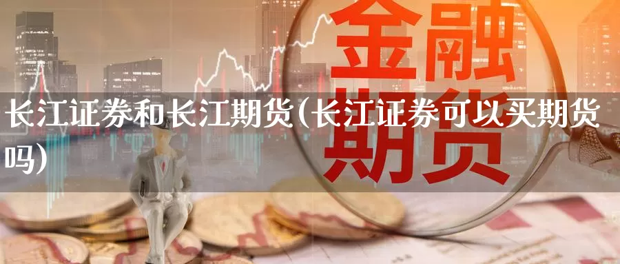 长江证券和长江期货(长江证券可以买期货吗)