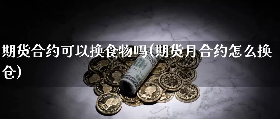 期货合约可以换食物吗(期货月合约怎么换仓)