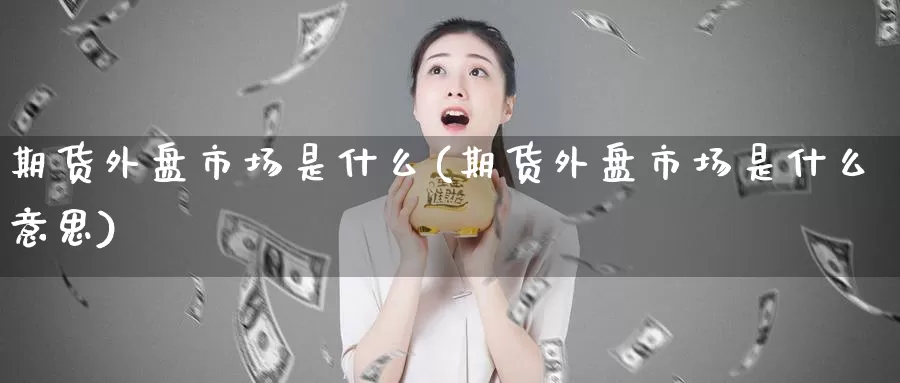 期货外盘市场是什么(期货外盘市场是什么意思)