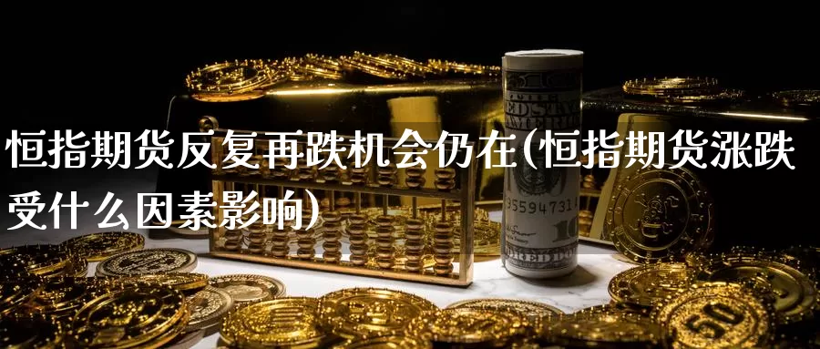 恒指期货反复再跌机会仍在(恒指期货涨跌受什么因素影响)