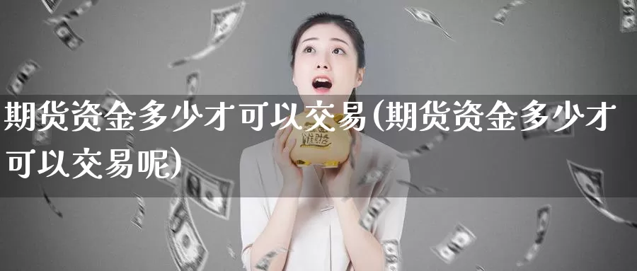 期货资金多少才可以交易(期货资金多少才可以交易呢)