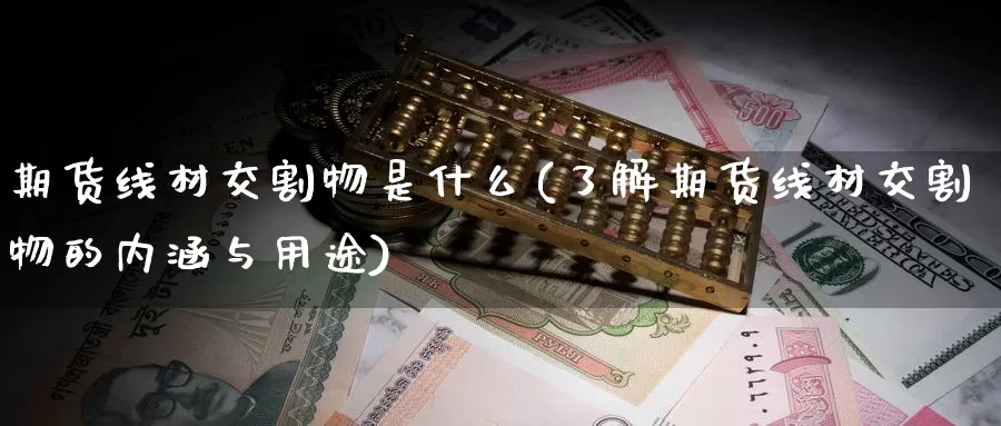 期货线材交割物是什么(了解期货线材交割物的内涵与用途)