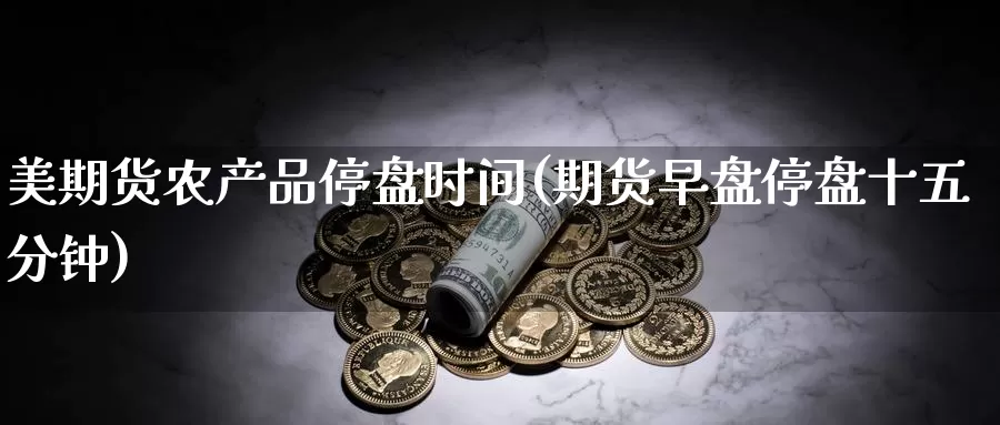 美期货农产品停盘时间(期货早盘停盘十五分钟)