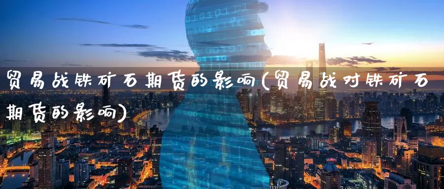贸易战铁矿石期货的影响(贸易战对铁矿石期货的影响)