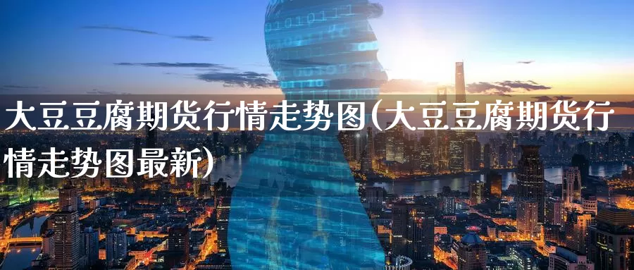 大豆豆腐期货行情走势图(大豆豆腐期货行情走势图最新)