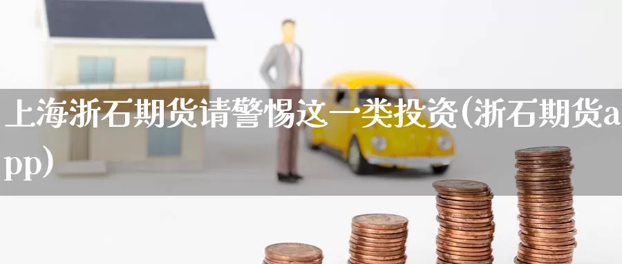 上海浙石期货请警惕这一类投资(浙石期货app)