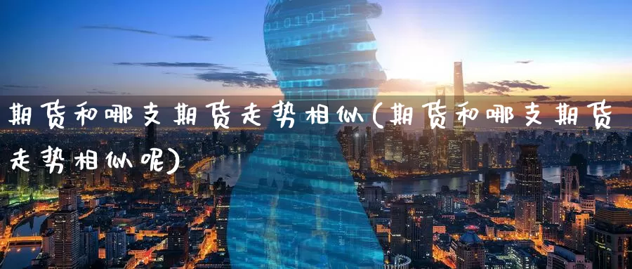 期货和哪支期货走势相似(期货和哪支期货走势相似呢)