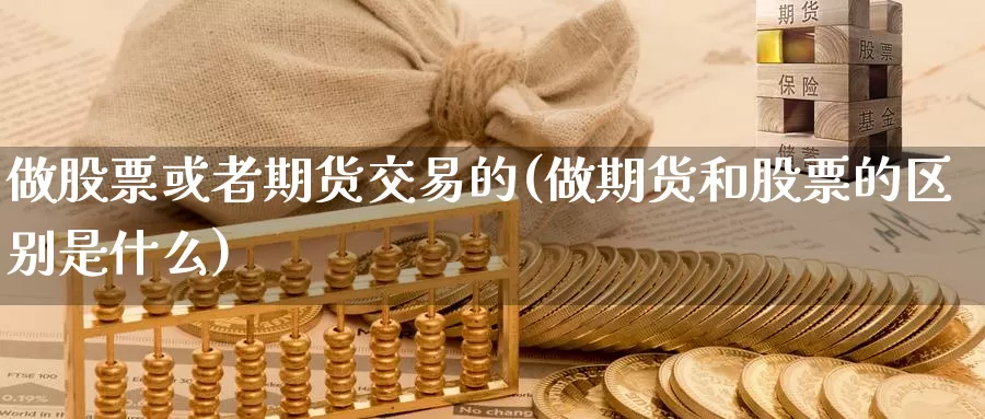 做股票或者期货交易的(做期货和股票的区别是什么)