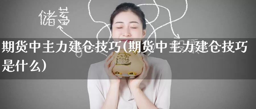 期货中主力建仓技巧(期货中主力建仓技巧是什么)