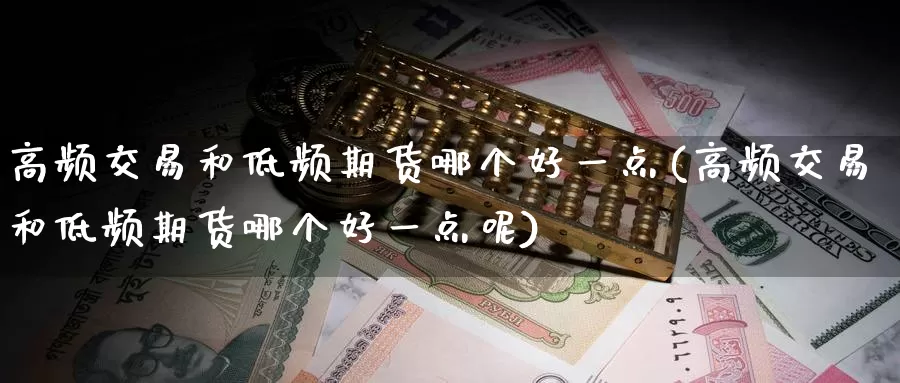 高频交易和低频期货哪个好一点(高频交易和低频期货哪个好一点呢)