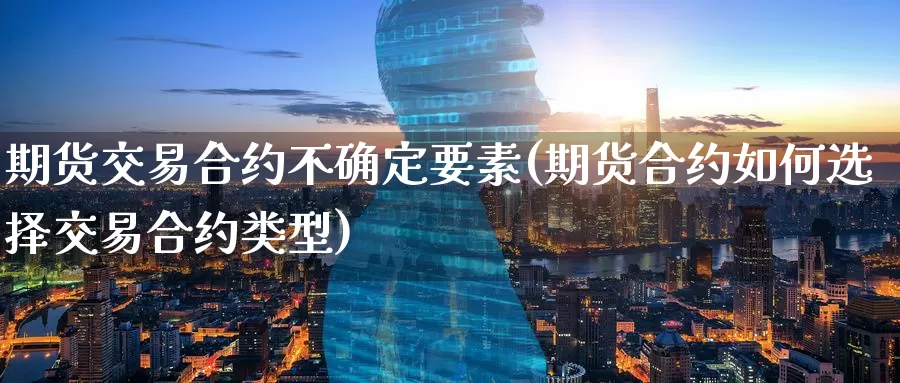 期货交易合约不确定要素(期货合约如何选择交易合约类型)