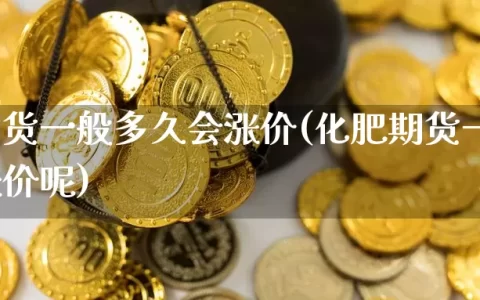 化肥期货一般多久会涨价(化肥期货一般多久会涨价呢)