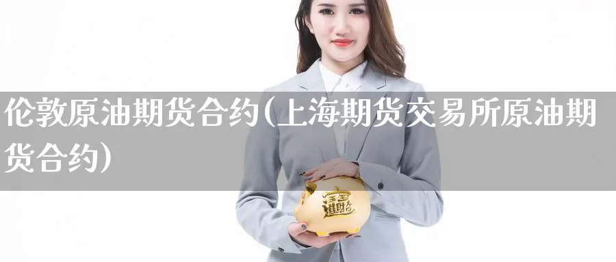 伦敦原油期货合约(上海期货交易所原油期货合约)