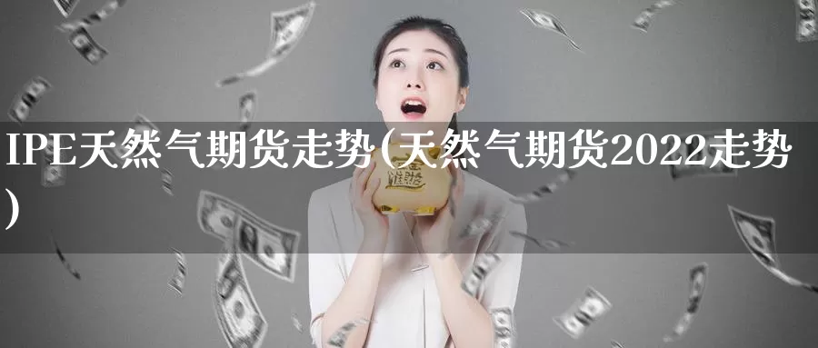 IPE天然气期货走势(天然气期货2022走势)