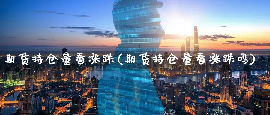 期货持仓量看涨跌(期货持仓量看涨跌吗)